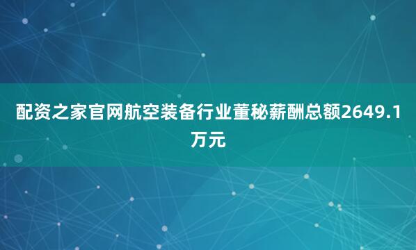 配资之家官网航空装备行业董秘薪酬总额2649.1万元