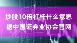 炒股10倍杠杆什么意思　　据中国证券业协会官网