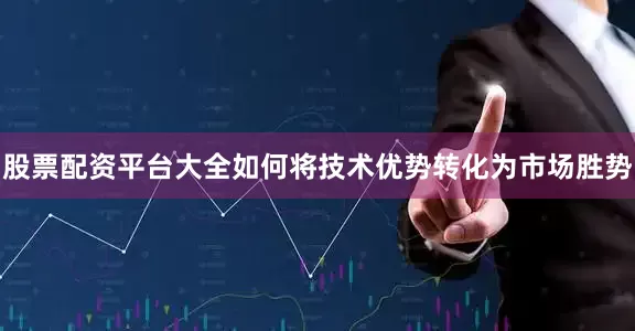 股票配资平台大全如何将技术优势转化为市场胜势