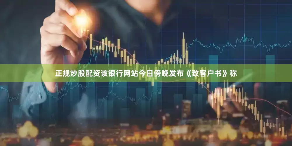 正规炒股配资该银行网站今日傍晚发布《致客户书》称