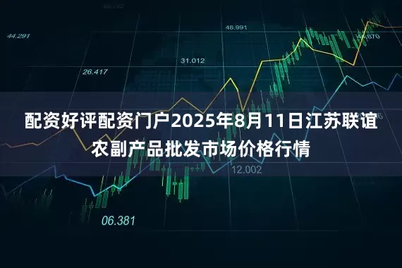 配资好评配资门户2025年8月11日江苏联谊农副产品批发市场价格行情