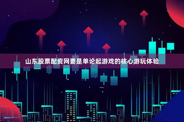 山东股票配资网要是单论起游戏的核心游玩体验