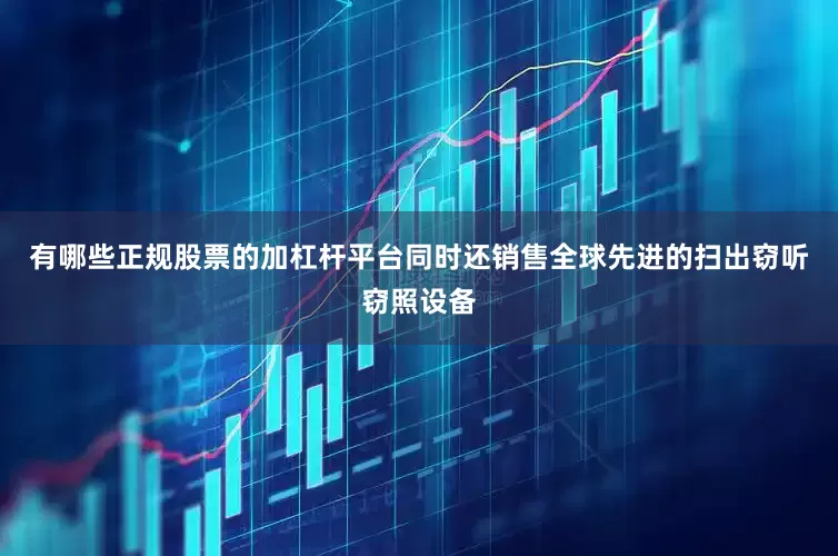 有哪些正规股票的加杠杆平台同时还销售全球先进的扫出窃听窃照设备