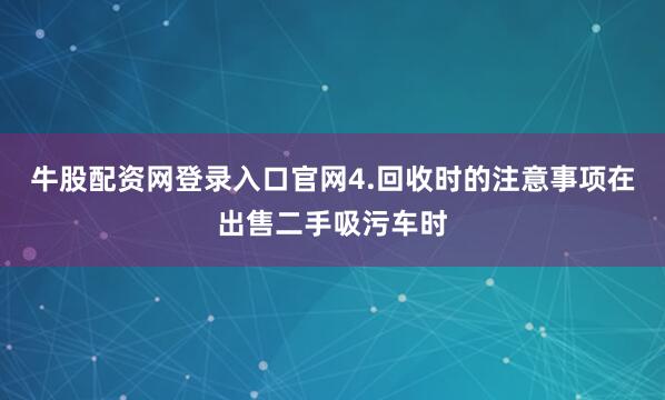 牛股配资网登录入口官网4.回收时的注意事项在出售二手吸污车时