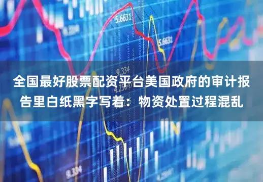 全国最好股票配资平台美国政府的审计报告里白纸黑字写着：物资处置过程混乱