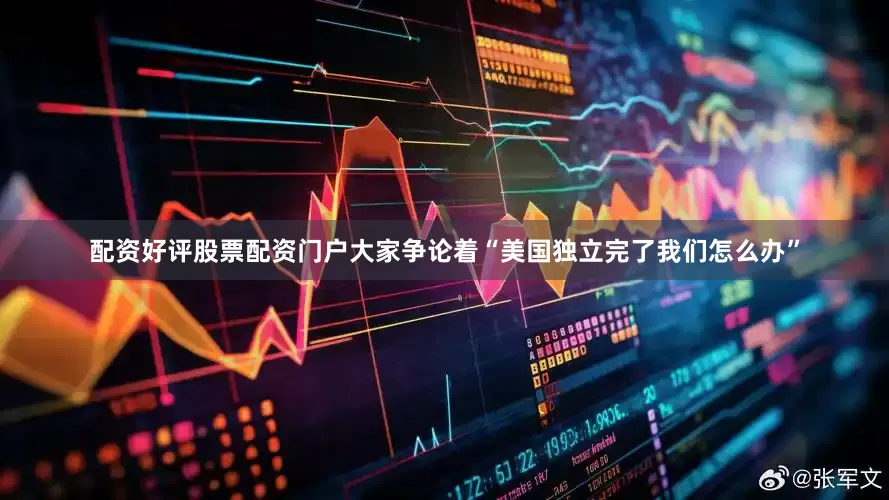 配资好评股票配资门户大家争论着“美国独立完了我们怎么办”