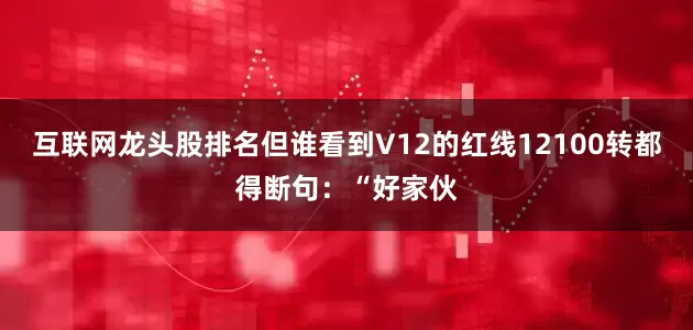 互联网龙头股排名但谁看到V12的红线12100转都得断句：“好家伙