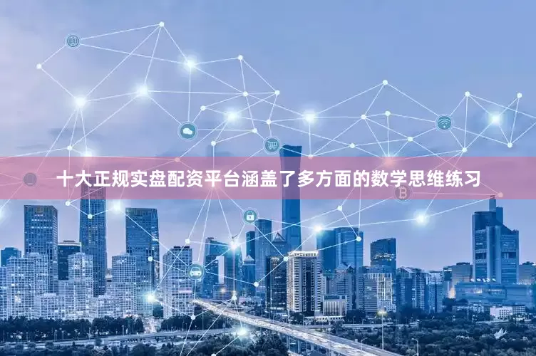 十大正规实盘配资平台涵盖了多方面的数学思维练习