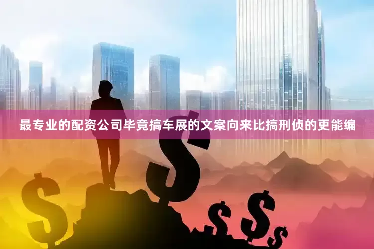 最专业的配资公司毕竟搞车展的文案向来比搞刑侦的更能编
