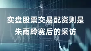 实盘股票交易配资则是朱雨玲赛后的采访