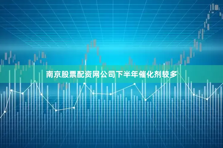 南京股票配资网公司下半年催化剂较多
