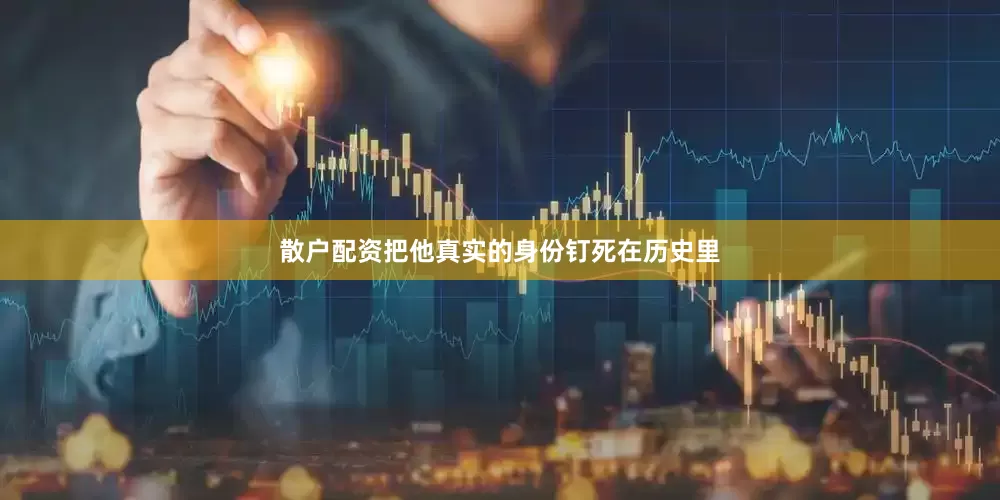 散户配资把他真实的身份钉死在历史里