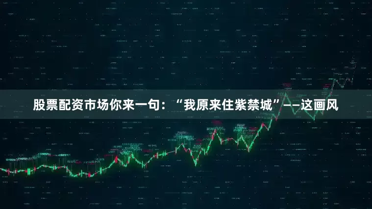 股票配资市场你来一句：“我原来住紫禁城”——这画风