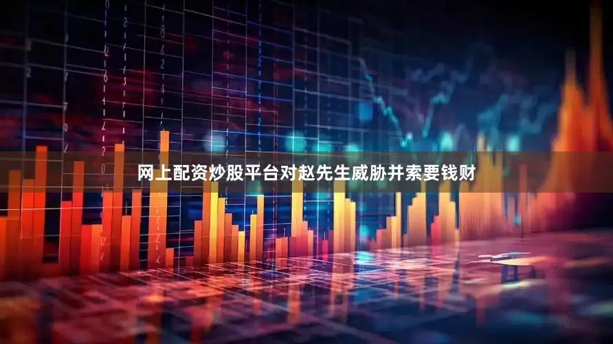 网上配资炒股平台对赵先生威胁并索要钱财