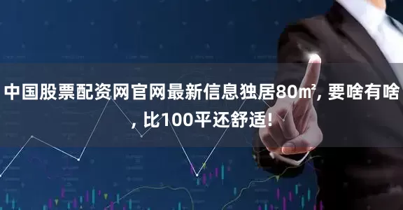 中国股票配资网官网最新信息独居80㎡, 要啥有啥, 比100平还舒适!