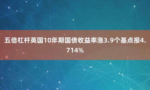 五倍杠杆英国10年期国债收益率涨3.9个基点报4.714%