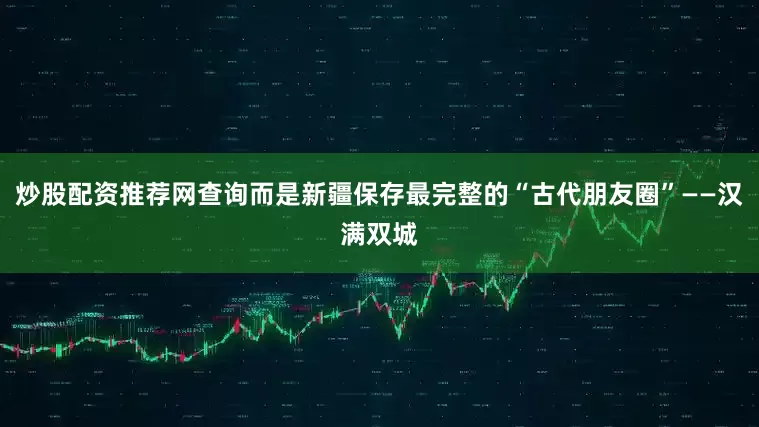 炒股配资推荐网查询而是新疆保存最完整的“古代朋友圈”——汉满双城