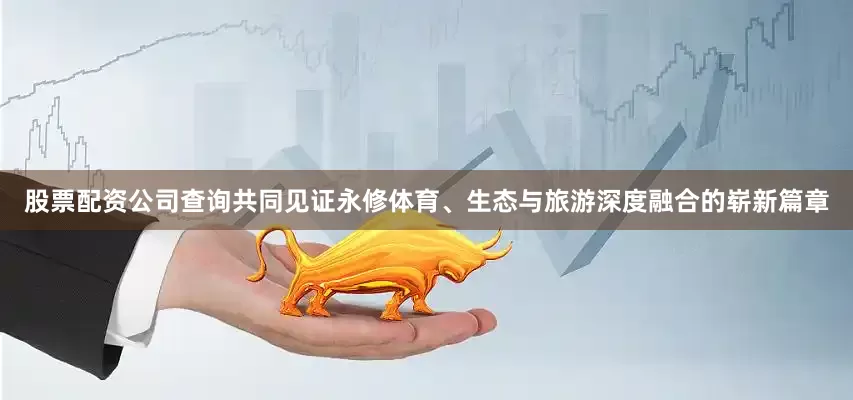 股票配资公司查询共同见证永修体育、生态与旅游深度融合的崭新篇章