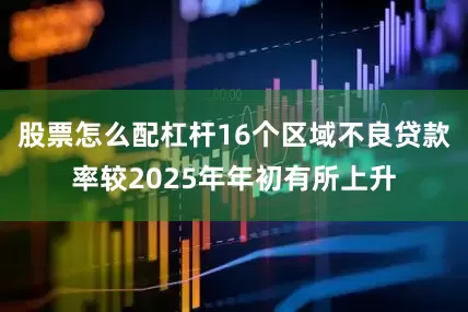 股票怎么配杠杆16个区域不良贷款率较2025年年初有所上升