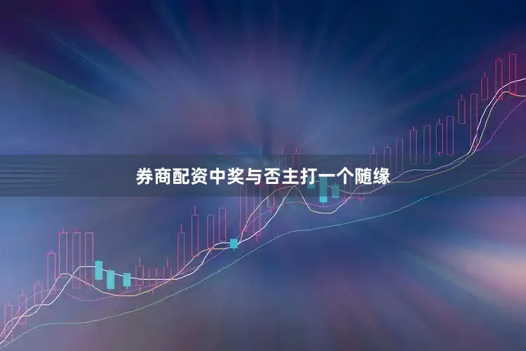 券商配资中奖与否主打一个随缘