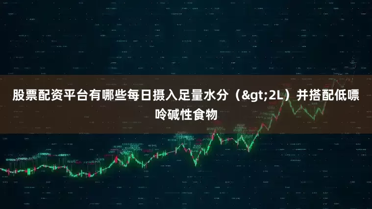 股票配资平台有哪些每日摄入足量水分（>2L）并搭配低嘌呤碱性食物