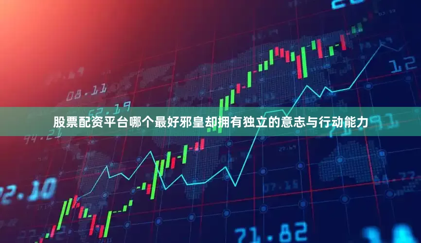 股票配资平台哪个最好邪皇却拥有独立的意志与行动能力