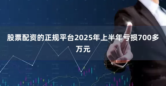 股票配资的正规平台2025年上半年亏损700多万元