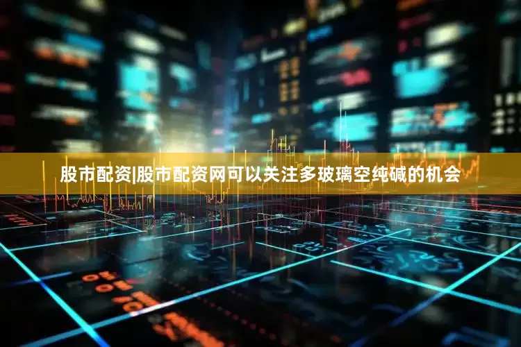 股市配资|股市配资网可以关注多玻璃空纯碱的机会
