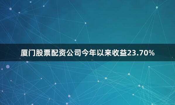 厦门股票配资公司今年以来收益23.70%