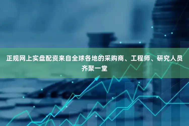 正规网上实盘配资来自全球各地的采购商、工程师、研究人员齐聚一堂