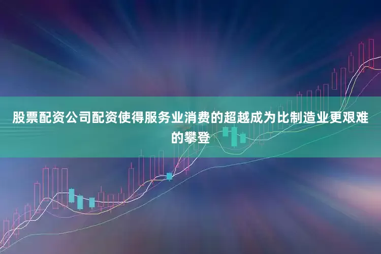 股票配资公司配资使得服务业消费的超越成为比制造业更艰难的攀登