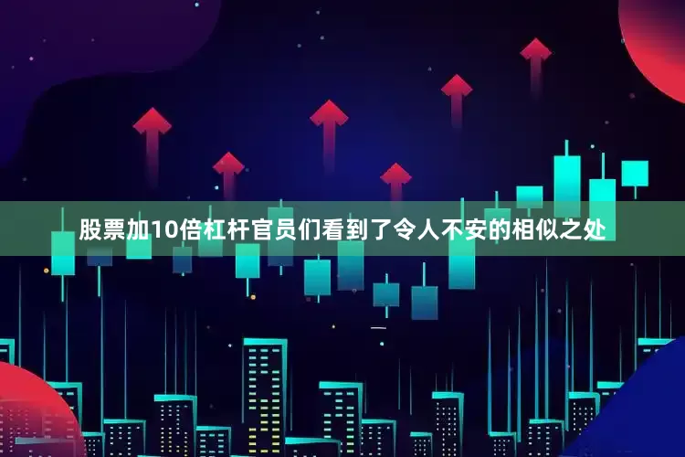股票加10倍杠杆官员们看到了令人不安的相似之处