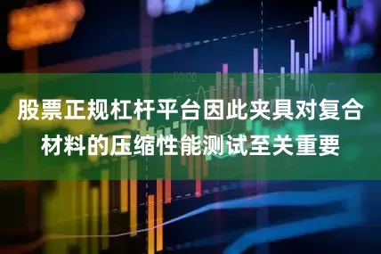 股票正规杠杆平台因此夹具对复合材料的压缩性能测试至关重要