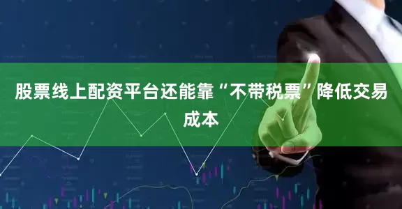 股票线上配资平台还能靠“不带税票”降低交易成本